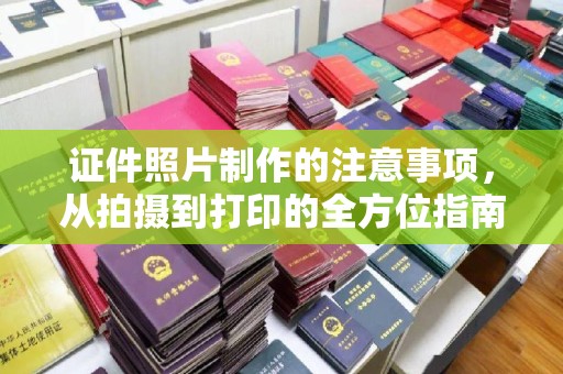 阳江证件照片制作的注意事项，从拍摄到打印的全方位指南