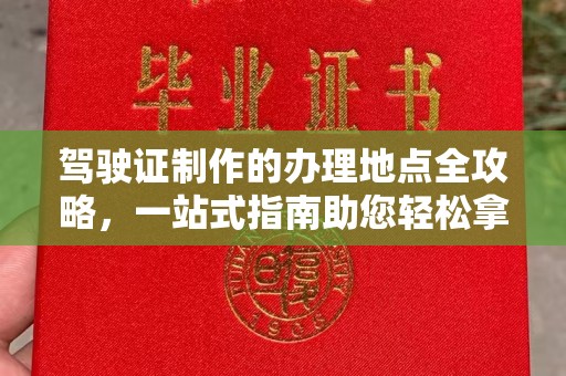 临渭驾驶证制作的办理地点全攻略，一站式指南助您轻松拿证